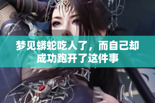 梦见蟒蛇吃人了，而自己却成功跑开了这件事