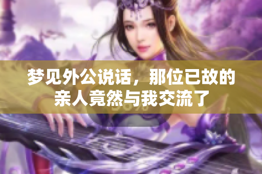 梦见外公说话，那位已故的亲人竟然与我交流了