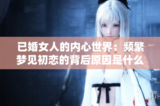 已婚女人的内心世界：频繁梦见初恋的背后原因是什么呢
