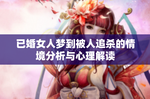 已婚女人梦到被人追杀的情境分析与心理解读