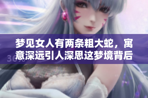 梦见女人有两条粗大蛇，寓意深远引人深思这梦境背后的含义