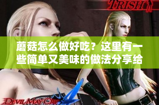 蘑菇怎么做好吃？这里有一些简单又美味的做法分享给你！