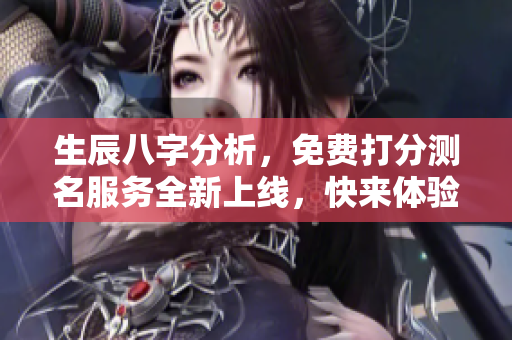 生辰八字分析，免费打分测名服务全新上线，快来体验！