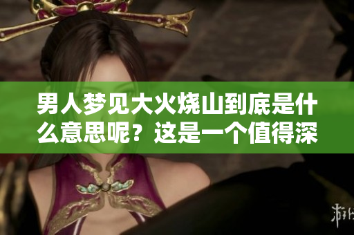 男人梦见大火烧山到底是什么意思呢？这是一个值得深思的问题。