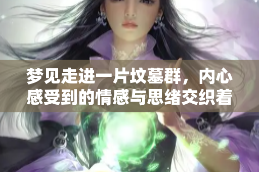 梦见走进一片坟墓群，内心感受到的情感与思绪交织着