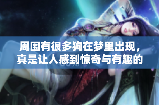 周围有很多狗在梦里出现，真是让人感到惊奇与有趣的体验