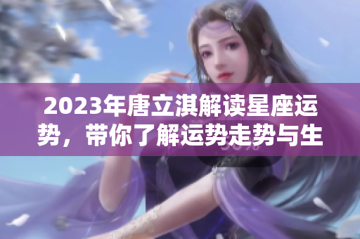 2023年唐立淇解读星座运势，带你了解运势走势与生活精彩点滴