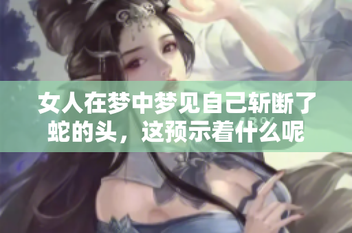 女人在梦中梦见自己斩断了蛇的头，这预示着什么呢