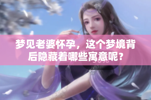 梦见老婆怀孕，这个梦境背后隐藏着哪些寓意呢？
