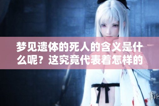 梦见遗体的死人的含义是什么呢？这究竟代表着怎样的兆头呢？