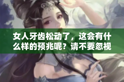 女人牙齿松动了，这会有什么样的预兆呢？请不要忽视这些重要信号。