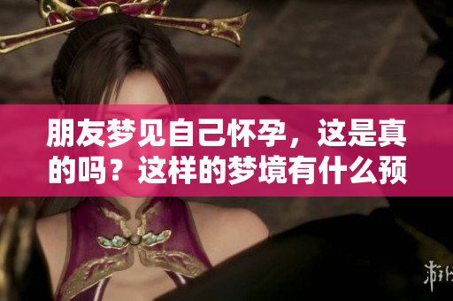 朋友梦见自己怀孕，这是真的吗？这样的梦境有什么预兆呢？
