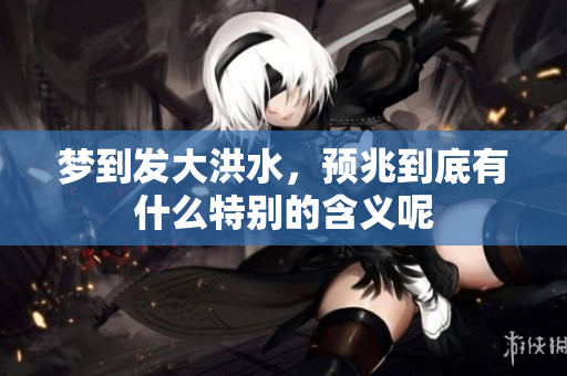 梦到发大洪水，预兆到底有什么特别的含义呢