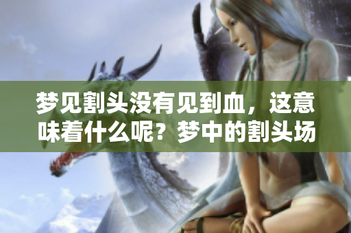 梦见割头没有见到血，这意味着什么呢？梦中的割头场景让人深思。