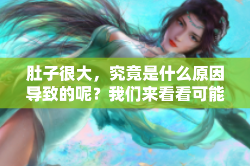肚子很大，究竟是什么原因导致的呢？我们来看看可能的因素。
