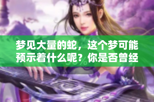 梦见大量的蛇，这个梦可能预示着什么呢？你是否曾经有过这样的经历？