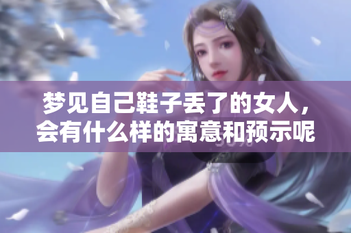 梦见自己鞋子丢了的女人，会有什么样的寓意和预示呢