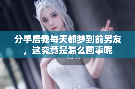 分手后我每天都梦到前男友，这究竟是怎么回事呢
