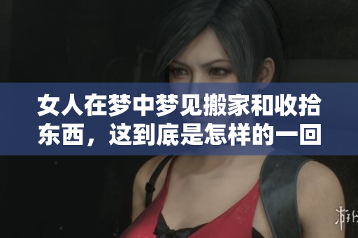 女人在梦中梦见搬家和收拾东西，这到底是怎样的一回事呢