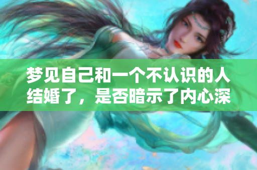 梦见自己和一个不认识的人结婚了，是否暗示了内心深处的渴望和变化呢？