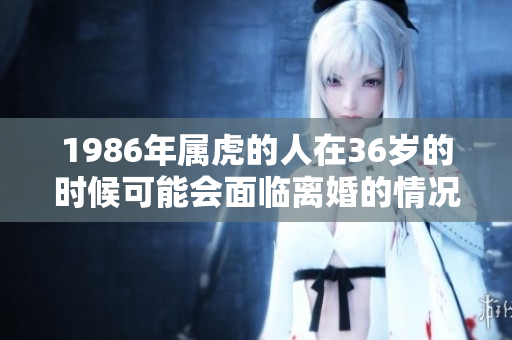 1986年属虎的人在36岁的时候可能会面临离婚的情况