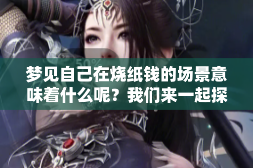 梦见自己在烧纸钱的场景意味着什么呢？我们来一起探索这个梦境的奥秘。