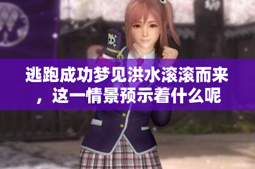 逃跑成功梦见洪水滚滚而来，这一情景预示着什么呢