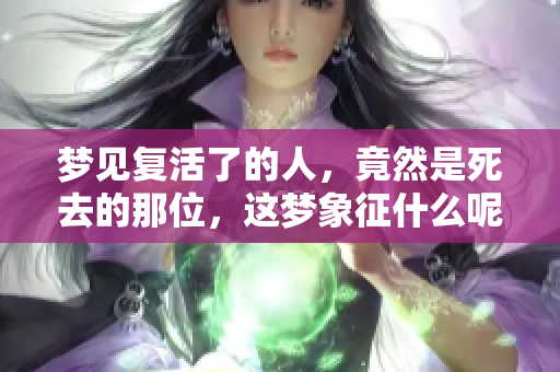 梦见复活了的人，竟然是死去的那位，这梦象征什么呢