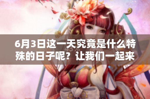 6月3日这一天究竟是什么特殊的日子呢？让我们一起来探讨一下吧！