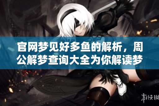 官网梦见好多鱼的解析，周公解梦查询大全为你解读梦境奥秘