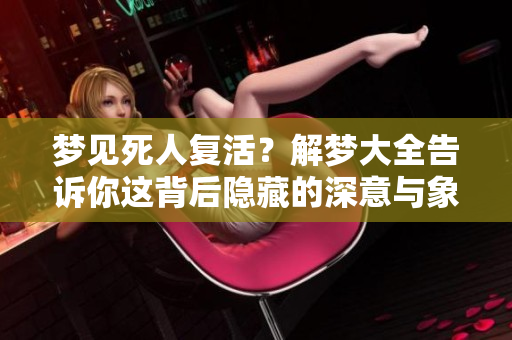 梦见死人复活？解梦大全告诉你这背后隐藏的深意与象征