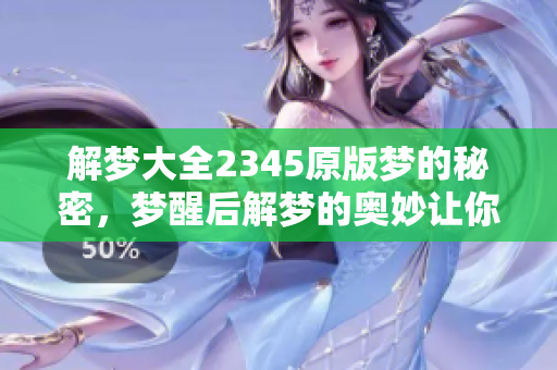 解梦大全2345原版梦的秘密，梦醒后解梦的奥妙让你了解更多