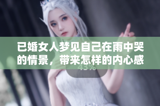 已婚女人梦见自己在雨中哭的情景，带来怎样的内心感受和思考呢