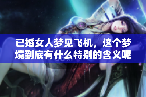 已婚女人梦见飞机，这个梦境到底有什么特别的含义呢