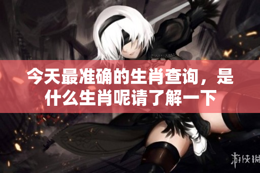 今天最准确的生肖查询，是什么生肖呢请了解一下