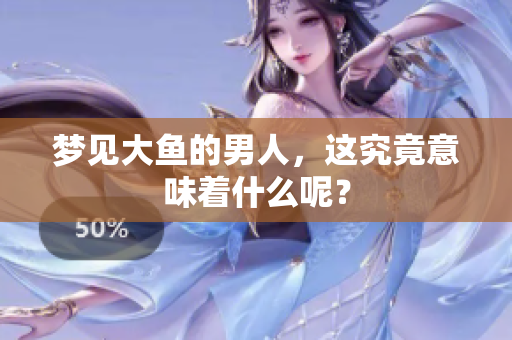 梦见大鱼的男人，这究竟意味着什么呢？