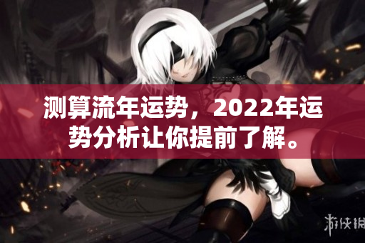 测算流年运势，2022年运势分析让你提前了解。
