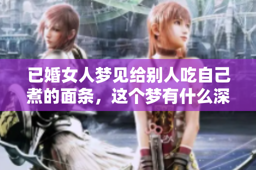 已婚女人梦见给别人吃自己煮的面条，这个梦有什么深意呢