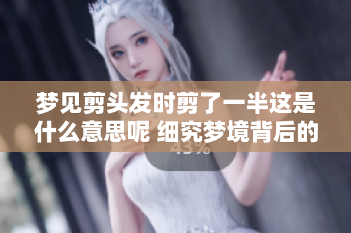 梦见剪头发时剪了一半这是什么意思呢 细究梦境背后的象征意义