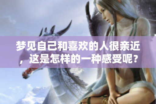 梦见自己和喜欢的人很亲近，这是怎样的一种感受呢？