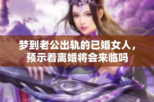 梦到老公出轨的已婚女人，预示着离婚将会来临吗