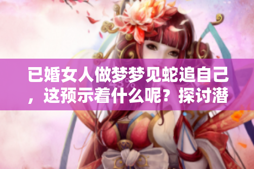 已婚女人做梦梦见蛇追自己，这预示着什么呢？探讨潜藏的含义与象征。