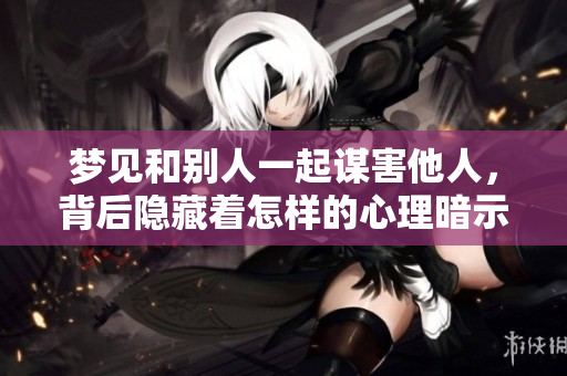 梦见和别人一起谋害他人，背后隐藏着怎样的心理暗示呢