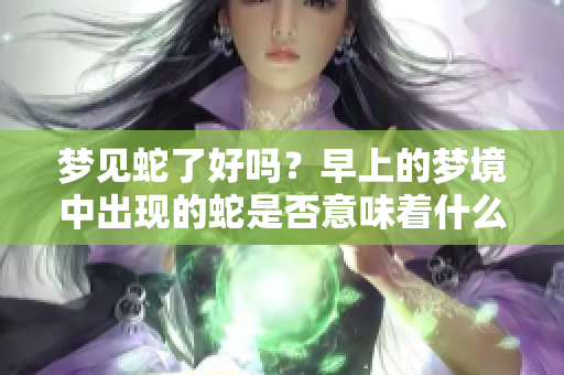 梦见蛇了好吗？早上的梦境中出现的蛇是否意味着什么呢？