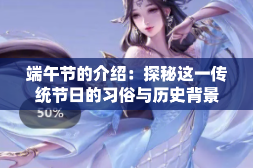 端午节的介绍：探秘这一传统节日的习俗与历史背景