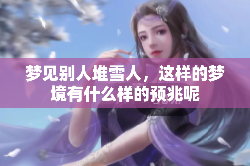 梦见别人堆雪人，这样的梦境有什么样的预兆呢