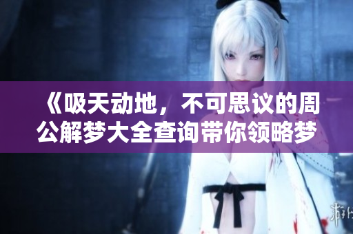 《吸天动地，不可思议的周公解梦大全查询带你领略梦境奥秘》