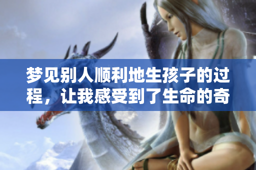 梦见别人顺利地生孩子的过程，让我感受到了生命的奇迹与希望