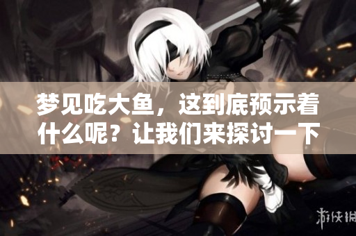梦见吃大鱼，这到底预示着什么呢？让我们来探讨一下它的预兆。