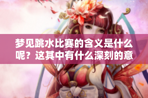 梦见跳水比赛的含义是什么呢？这其中有什么深刻的意义呢？